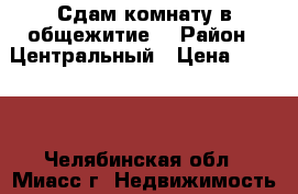 Сдам комнату в общежитие! › Район ­ Центральный › Цена ­ 4 000 - Челябинская обл., Миасс г. Недвижимость » Квартиры сниму   
